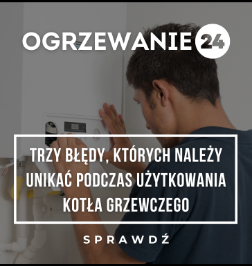 Trzy błędy, których należy unikać podczas użytkowania kotła grzewczego